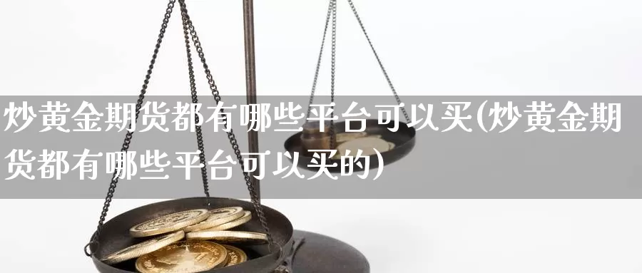 炒黄金期货都有哪些平台可以买(炒黄金期货都有哪些平台可以买的)_https://www.sjzjsgy.com_股指期货_第1张