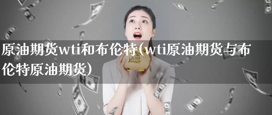 原油期货wti和布伦特(wti原油期货与布伦特原油期货)_https://www.sjzjsgy.com_股指期货_第1张