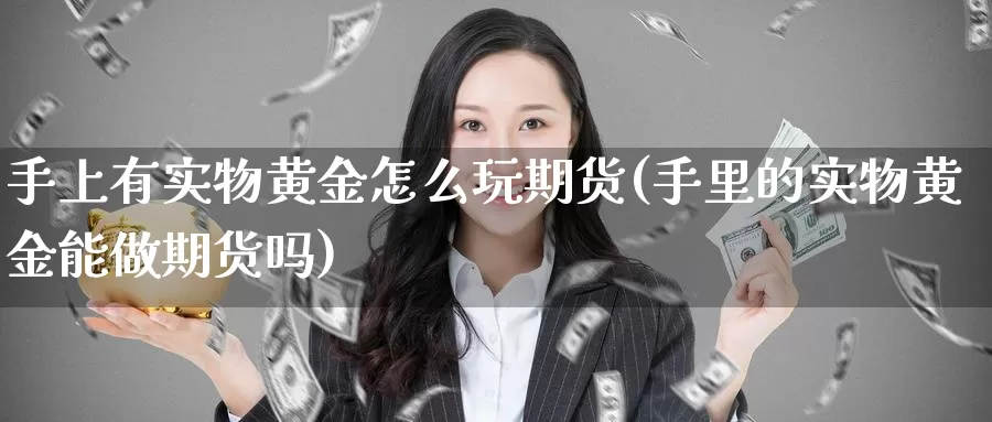 手上有实物黄金怎么玩期货(手里的实物黄金能做期货吗)_https://www.sjzjsgy.com_期货公司_第1张