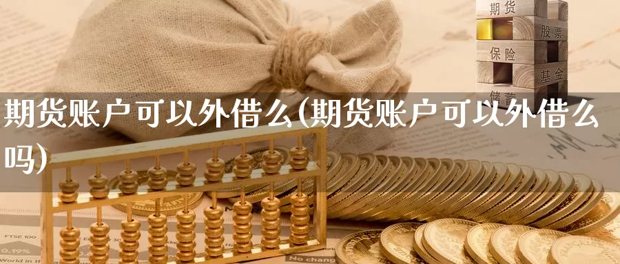 期货账户可以外借么(期货账户可以外借么吗)_https://www.sjzjsgy.com_外汇_第1张