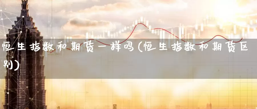 恒生指数和期货一样吗(恒生指数和期货区别)_https://www.sjzjsgy.com_期货入门_第1张