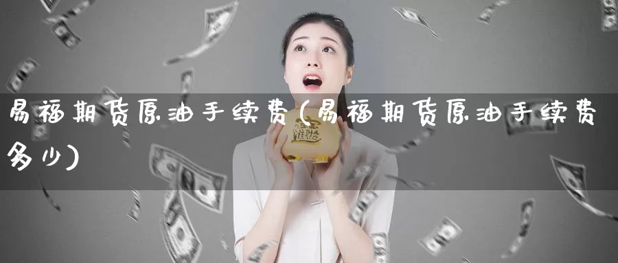 易福期货原油手续费(易福期货原油手续费多少)_https://www.sjzjsgy.com_货币兑_第1张