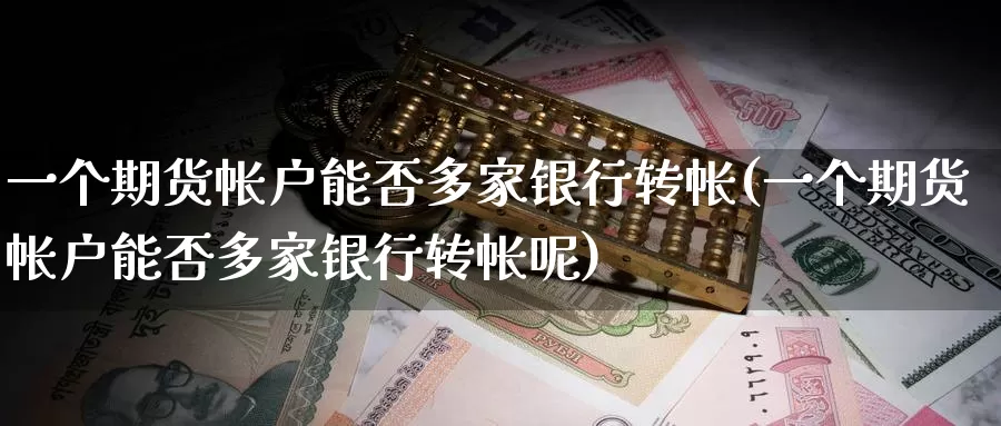 一个期货帐户能否多家银行转帐(一个期货帐户能否多家银行转帐呢)_https://www.sjzjsgy.com_期货百科_第1张