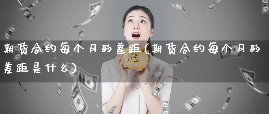 期货合约每个月的差距(期货合约每个月的差距是什么)_https://www.sjzjsgy.com_外汇_第1张