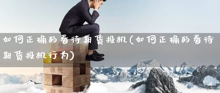 如何正确的看待期货投机(如何正确的看待期货投机行为)_https://www.sjzjsgy.com_期货入门_第1张