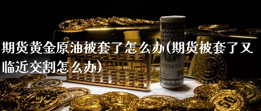 期货黄金原油被套了怎么办(期货被套了又临近交割怎么办)_https://www.sjzjsgy.com_期货代理_第1张