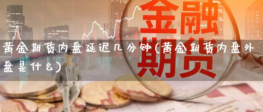 黄金期货内盘延迟几分钟(黄金期货内盘外盘是什么)_https://www.sjzjsgy.com_外汇市场_第1张