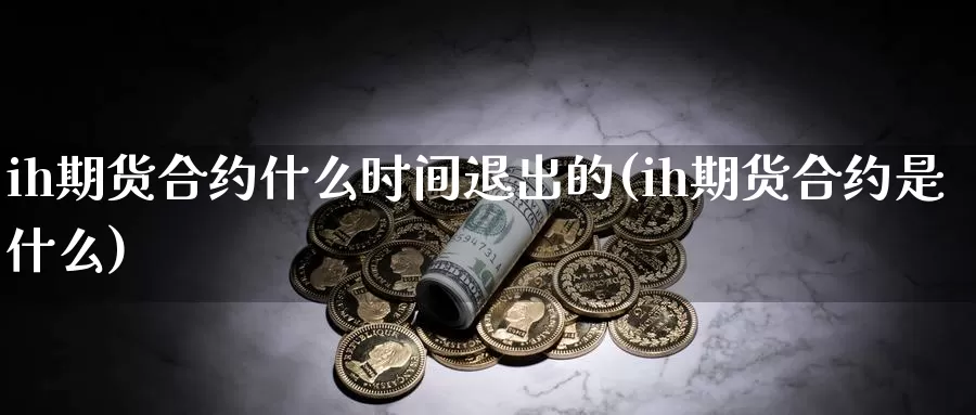 ih期货合约什么时间退出的(ih期货合约是什么)_https://www.sjzjsgy.com_期货代理_第1张