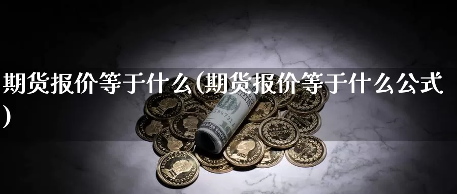 期货报价等于什么(期货报价等于什么公式)_https://www.sjzjsgy.com_外汇市场_第1张