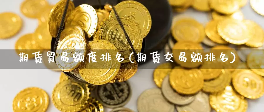 期货贸易额度排名(期货交易额排名)_https://www.sjzjsgy.com_货币兑_第1张