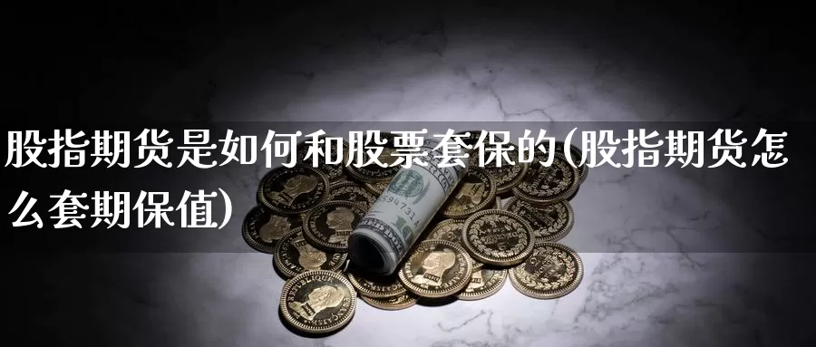 股指期货是如何和股票套保的(股指期货怎么套期保值)_https://www.sjzjsgy.com_货币兑_第1张