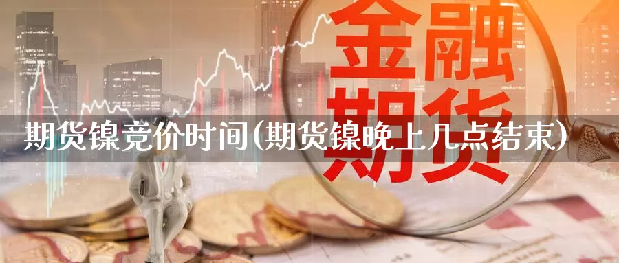 期货镍竞价时间(期货镍晚上几点结束)_https://www.sjzjsgy.com_外汇市场_第1张