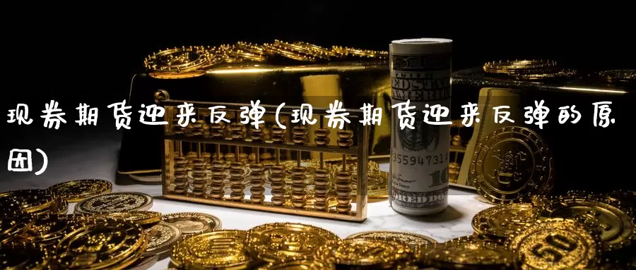 现券期货迎来反弹(现券期货迎来反弹的原因)_https://www.sjzjsgy.com_商品期货_第1张