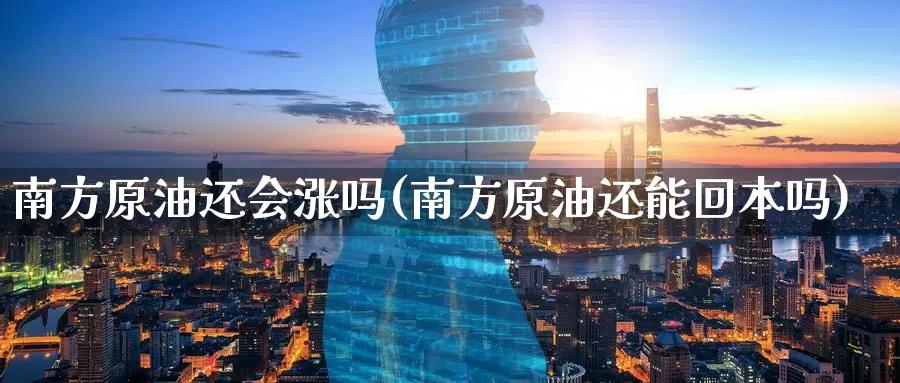 南方原油还会涨吗(南方原油还能回本吗)_https://www.sjzjsgy.com_期货行情_第1张