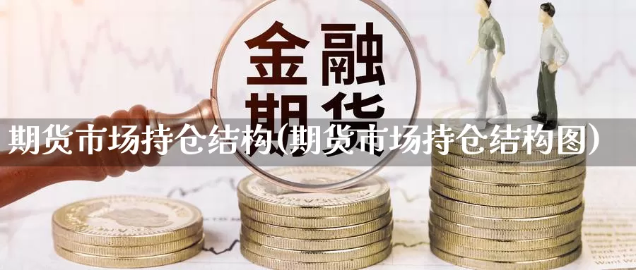 期货市场持仓结构(期货市场持仓结构图)_https://www.sjzjsgy.com_外汇市场_第1张