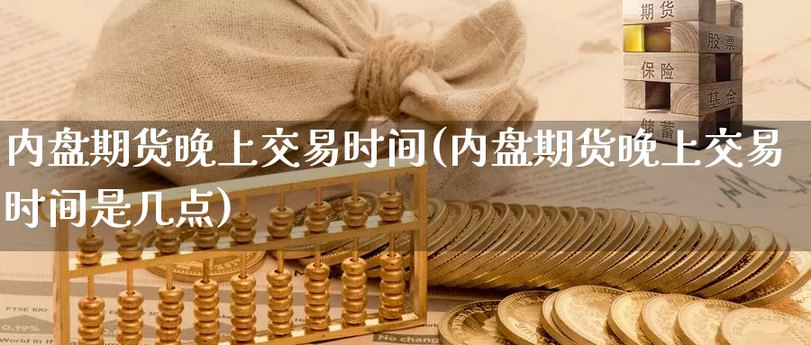 内盘期货晚上交易时间(内盘期货晚上交易时间是几点)_https://www.sjzjsgy.com_外汇_第1张