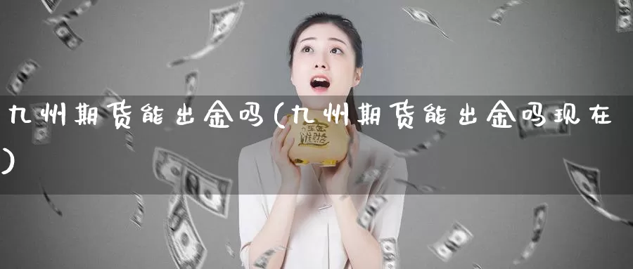 九州期货能出金吗(九州期货能出金吗现在)_https://www.sjzjsgy.com_期货公司_第1张