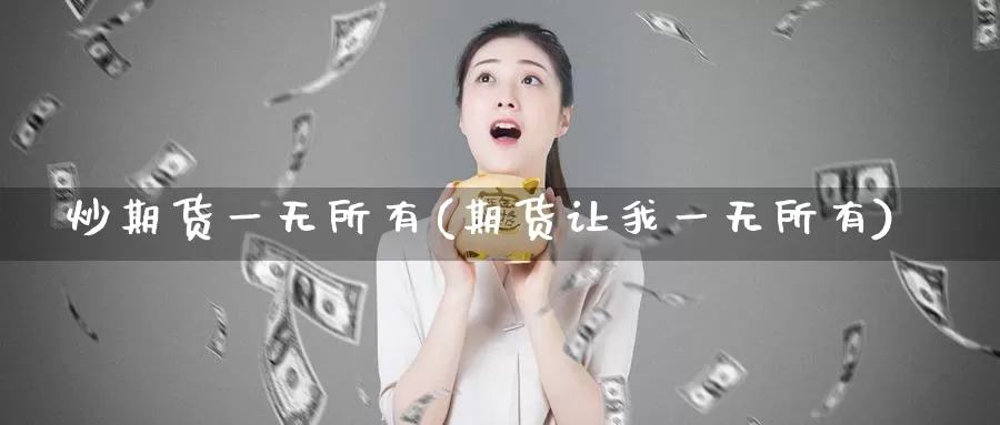 炒期货一无所有(期货让我一无所有)_https://www.sjzjsgy.com_期货公司_第1张