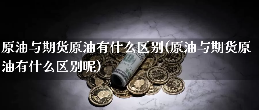 原油与期货原油有什么区别(原油与期货原油有什么区别呢)_https://www.sjzjsgy.com_外汇市场_第1张