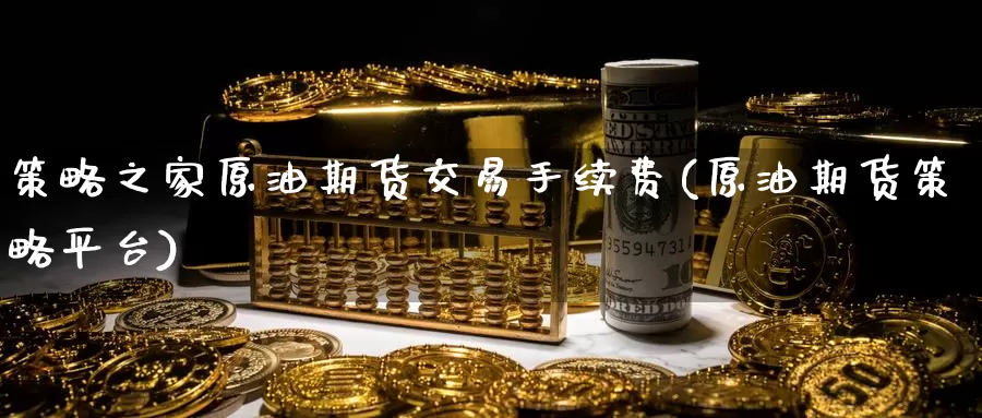 策略之家原油期货交易手续费(原油期货策略平台)_https://www.sjzjsgy.com_期货行情_第1张