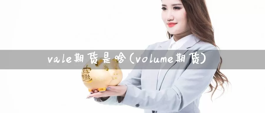 vale期货是啥(volume期货)_https://www.sjzjsgy.com_商品期货_第1张