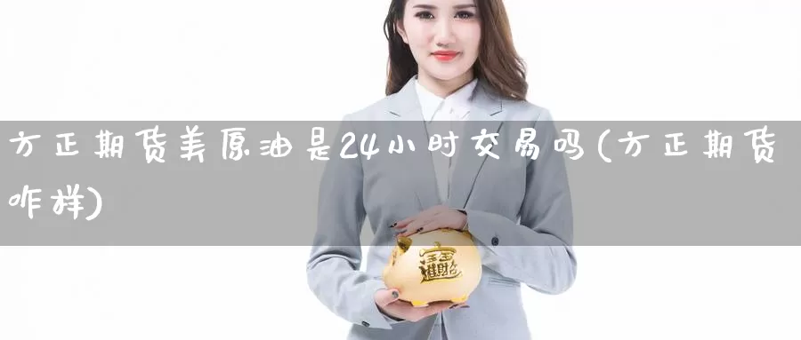 方正期货美原油是24小时交易吗(方正期货咋样)_https://www.sjzjsgy.com_期货入门_第1张