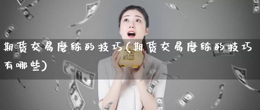 期货交易磨练的技巧(期货交易磨练的技巧有哪些)_https://www.sjzjsgy.com_期货行情_第1张