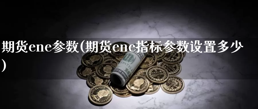 期货ene参数(期货ene指标参数设置多少)_https://www.sjzjsgy.com_股指期货_第1张