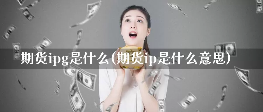 期货ipg是什么(期货ip是什么意思)_https://www.sjzjsgy.com_期货百科_第1张