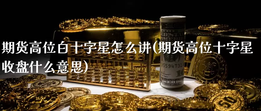 期货高位白十字星怎么讲(期货高位十字星收盘什么意思)_https://www.sjzjsgy.com_股指期货_第1张