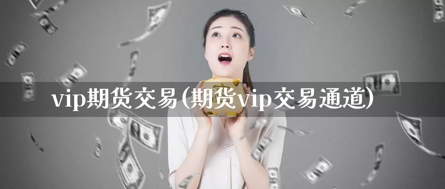 vip期货交易(期货vip交易通道)_https://www.sjzjsgy.com_期货百科_第1张