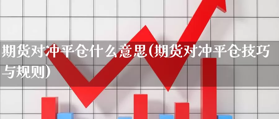 期货对冲平仓什么意思(期货对冲平仓技巧与规则)_https://www.sjzjsgy.com_商品期货_第1张