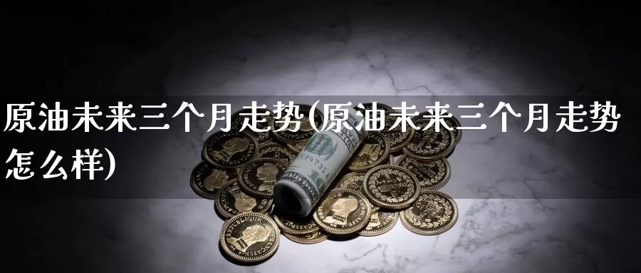 原油未来三个月走势(原油未来三个月走势怎么样)_https://www.sjzjsgy.com_商品期货_第1张