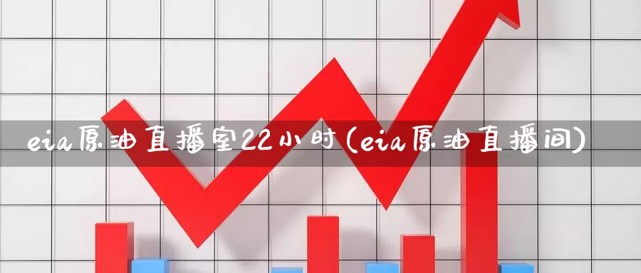 eia原油直播室22小时(eia原油直播间)_https://www.sjzjsgy.com_期货百科_第1张