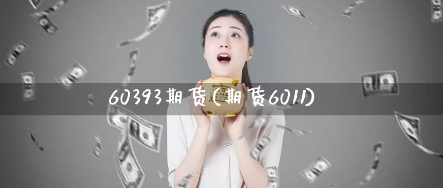 60393期货(期货6011)_https://www.sjzjsgy.com_商品期货_第1张