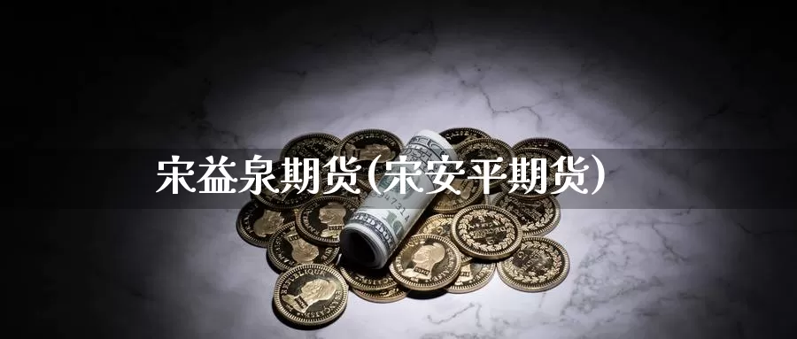 宋益泉期货(宋安平期货)_https://www.sjzjsgy.com_期货百科_第1张