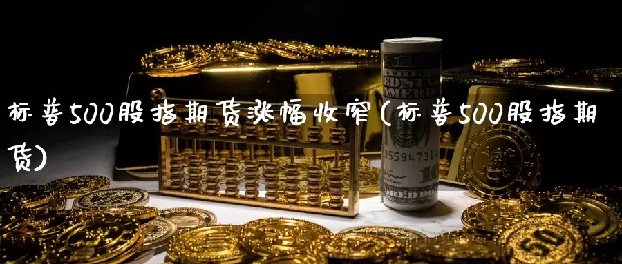 标普500股指期货涨幅收窄(标普500股指期货)_https://www.sjzjsgy.com_股指期货_第1张