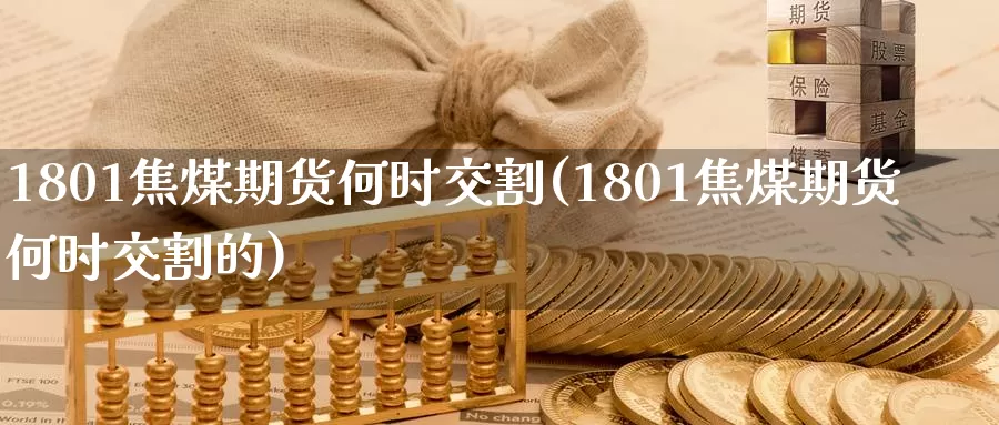 1801焦煤期货何时交割(1801焦煤期货何时交割的)_https://www.sjzjsgy.com_期货行情_第1张