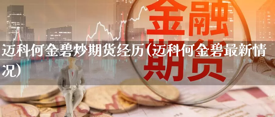 迈科何金碧炒期货经历(迈科何金碧最新情况)_https://www.sjzjsgy.com_外汇_第1张