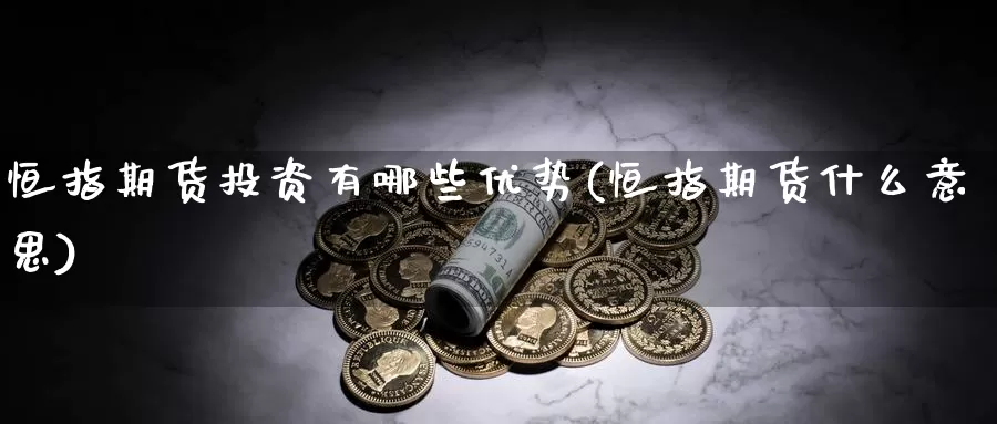 恒指期货投资有哪些优势(恒指期货什么意思)_https://www.sjzjsgy.com_期货市场_第1张