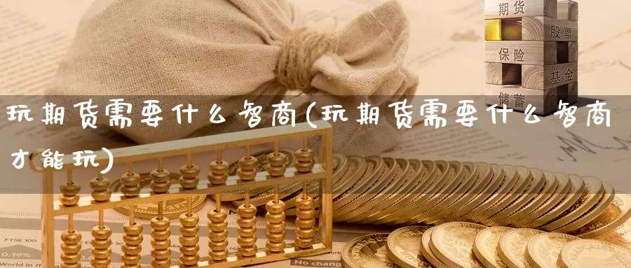 玩期货需要什么智商(玩期货需要什么智商才能玩)_https://www.sjzjsgy.com_期货公司_第1张