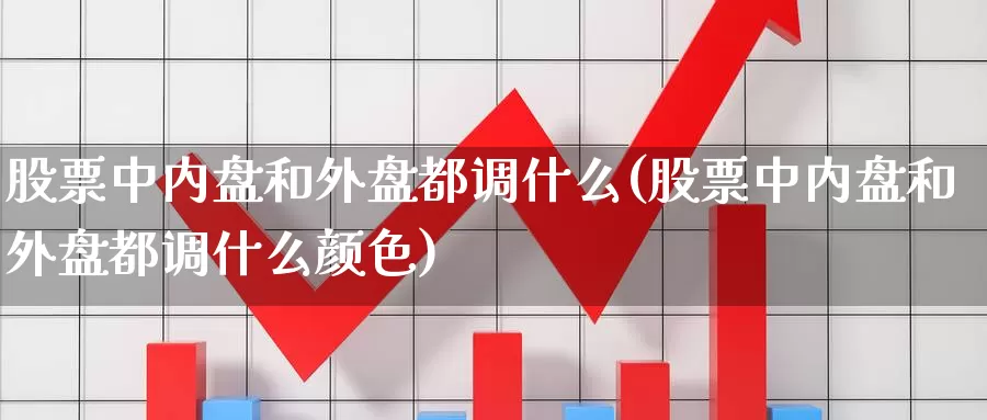 股票中内盘和外盘都调什么(股票中内盘和外盘都调什么颜色)_https://www.sjzjsgy.com_期货行情_第1张