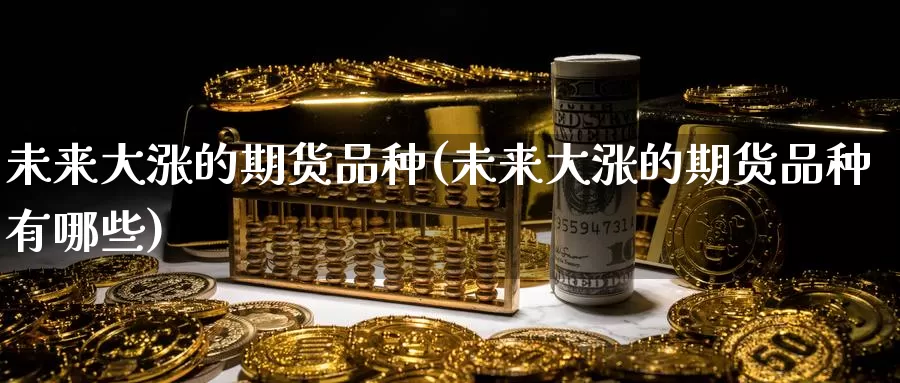 未来大涨的期货品种(未来大涨的期货品种有哪些)_https://www.sjzjsgy.com_期货市场_第1张