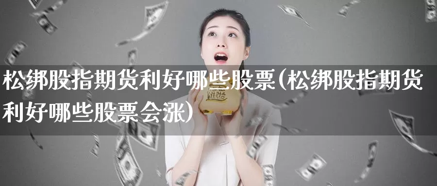 松绑股指期货利好哪些股票(松绑股指期货利好哪些股票会涨)_https://www.sjzjsgy.com_期货行情_第1张