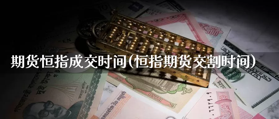 期货恒指成交时间(恒指期货交割时间)_https://www.sjzjsgy.com_期货公司_第1张