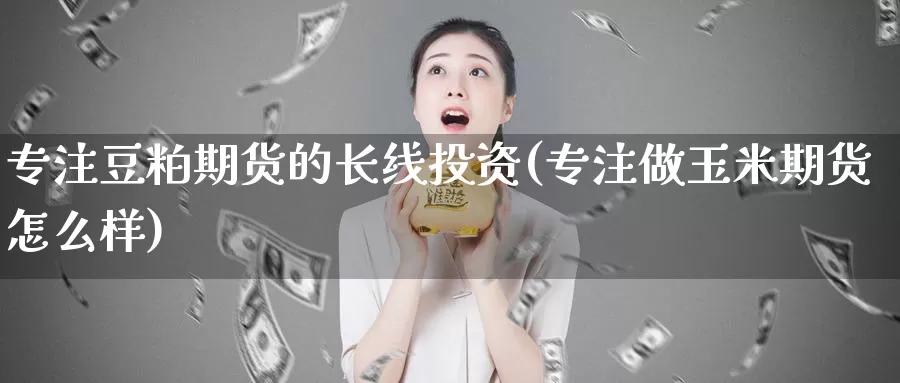 专注豆粕期货的长线投资(专注做玉米期货怎么样)_https://www.sjzjsgy.com_商品期货_第1张