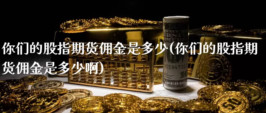 你们的股指期货佣金是多少(你们的股指期货佣金是多少啊)_https://www.sjzjsgy.com_外汇_第1张