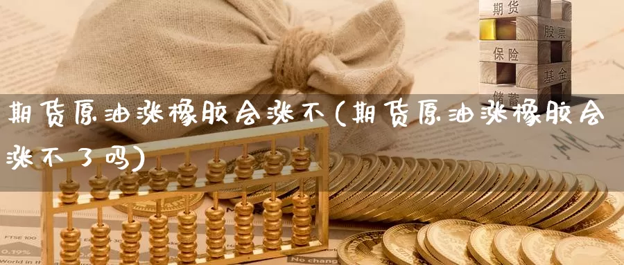 期货原油涨橡胶会涨不(期货原油涨橡胶会涨不了吗)_https://www.sjzjsgy.com_期货市场_第1张