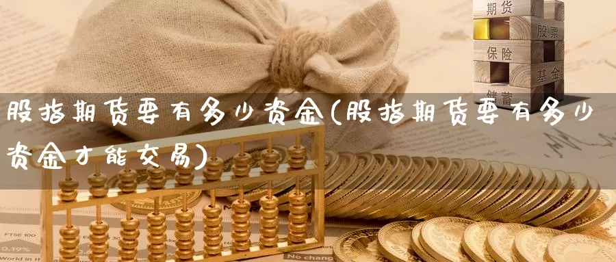 股指期货要有多少资金(股指期货要有多少资金才能交易)_https://www.sjzjsgy.com_外汇_第1张