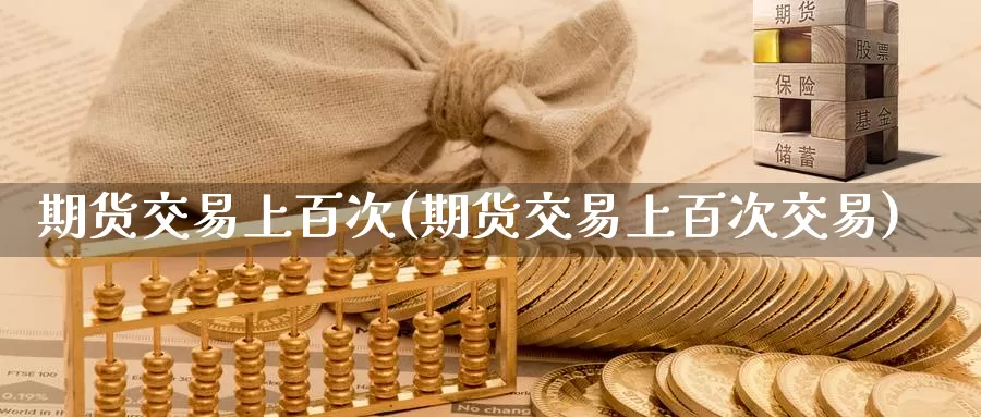 期货交易上百次(期货交易上百次交易)_https://www.sjzjsgy.com_期货入门_第1张